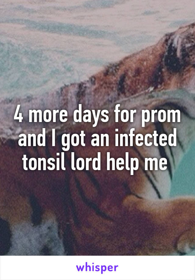 4 more days for prom and I got an infected tonsil lord help me 