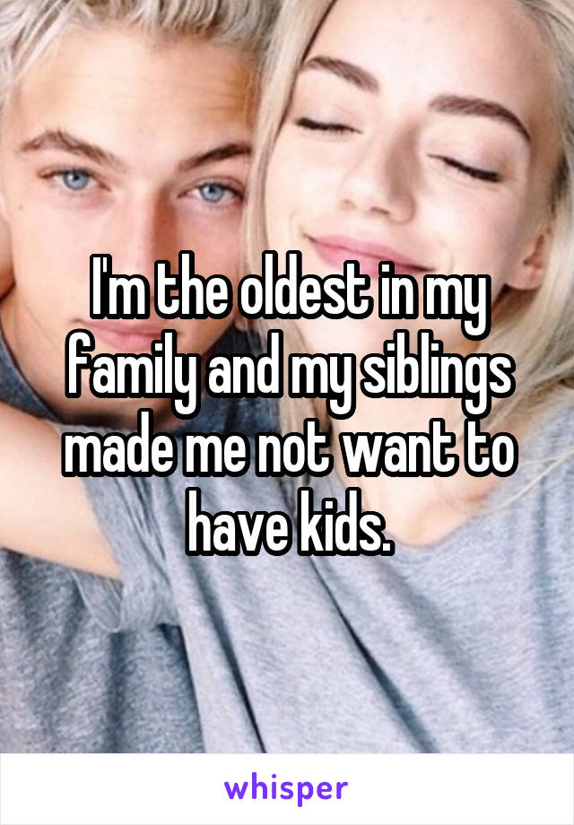 I'm the oldest in my family and my siblings made me not want to have kids.