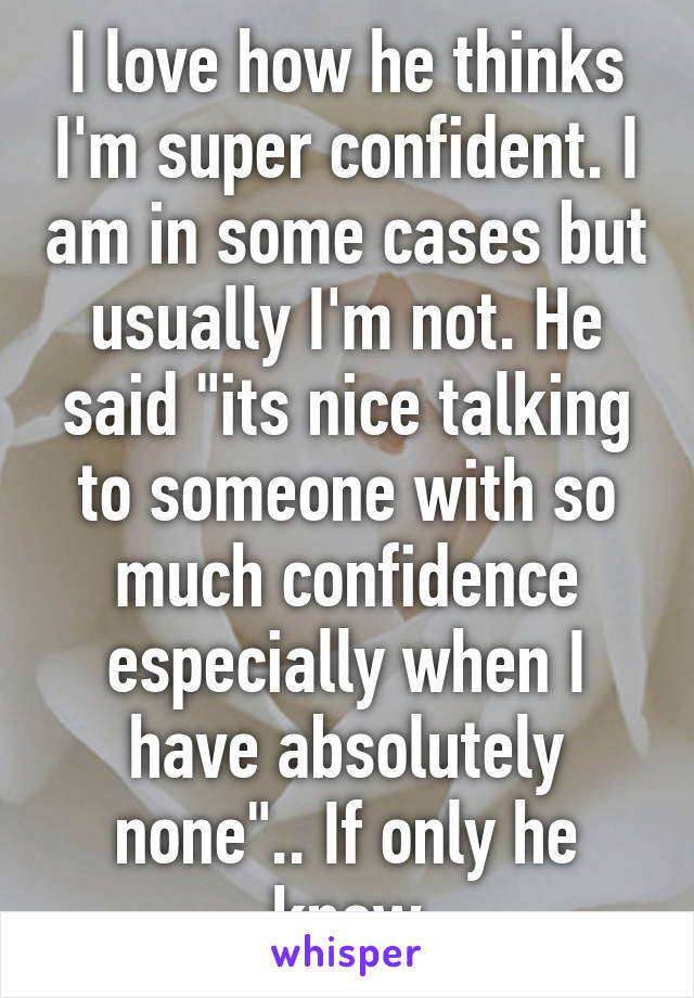 I love how he thinks I'm super confident. I am in some cases but usually I'm not. He said "its nice talking to someone with so much confidence especially when I have absolutely none".. If only he knew