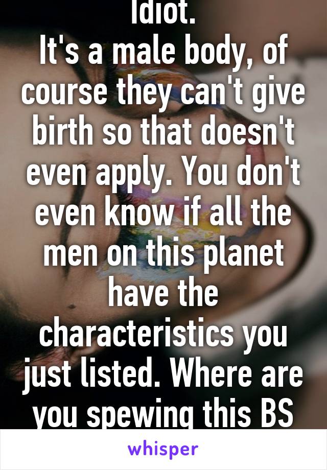 Idiot.
It's a male body, of course they can't give birth so that doesn't even apply. You don't even know if all the men on this planet have the characteristics you just listed. Where are you spewing this BS from?