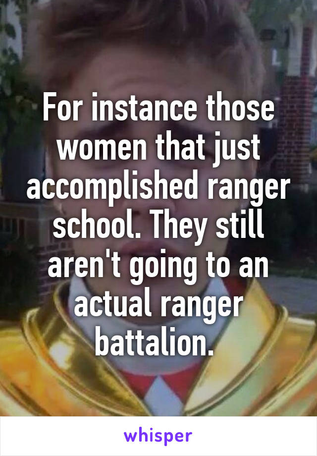 For instance those women that just accomplished ranger school. They still aren't going to an actual ranger battalion. 