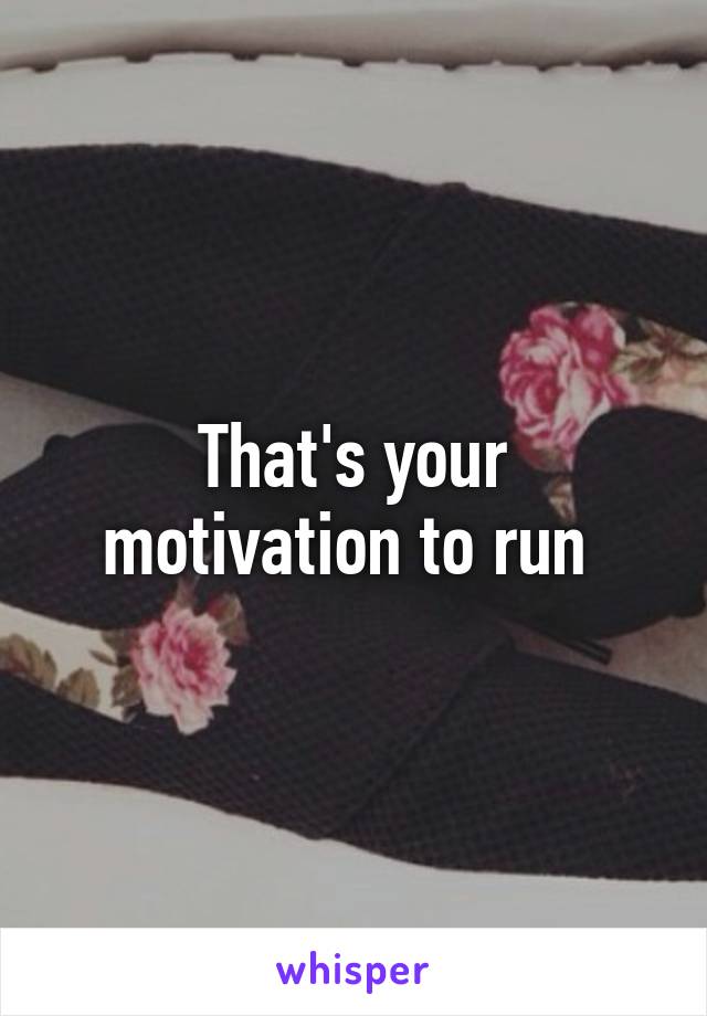 That's your motivation to run 