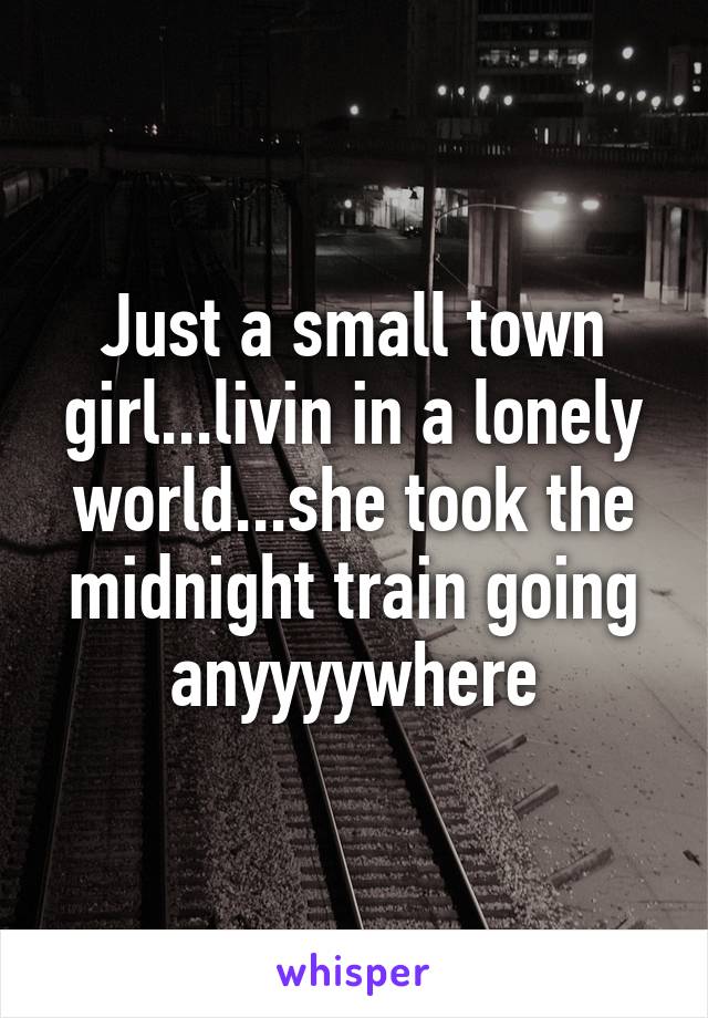 Just a small town girl...livin in a lonely world...she took the midnight train going anyyyywhere