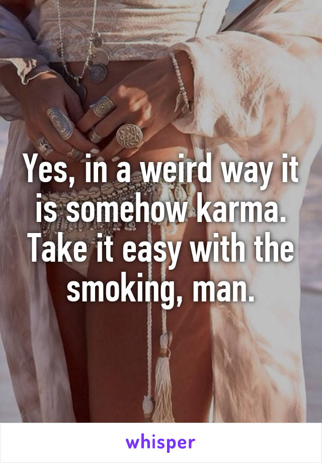 Yes, in a weird way it is somehow karma. Take it easy with the smoking, man.