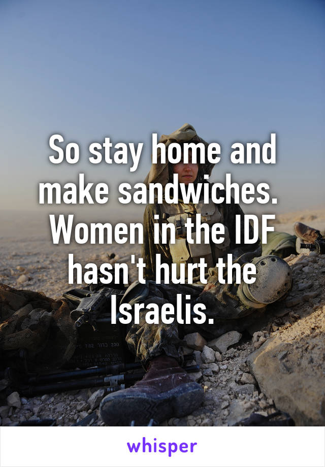 So stay home and make sandwiches.  Women in the IDF hasn't hurt the Israelis.