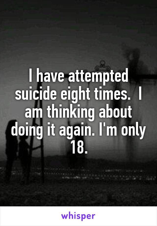 I have attempted suicide eight times.  I am thinking about doing it again. I'm only 18.