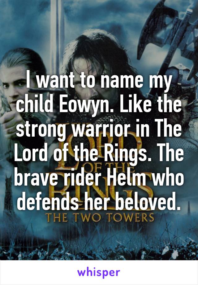 I want to name my child Eowyn. Like the strong warrior in The Lord of the Rings. The brave rider Helm who defends her beloved.