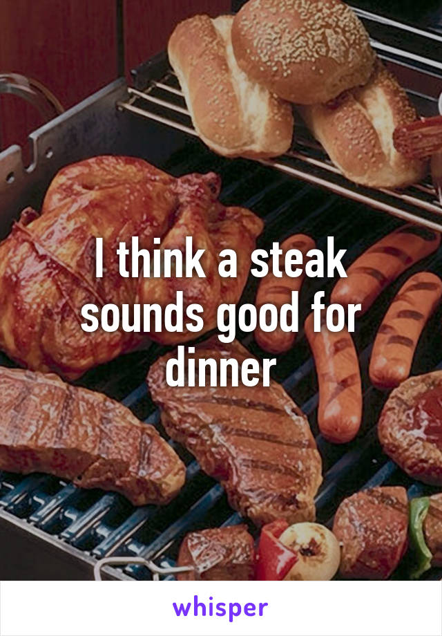 I think a steak sounds good for dinner