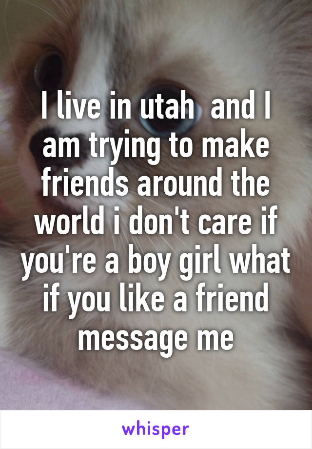 I live in utah  and I am trying to make friends around the world i don't care if you're a boy girl what if you like a friend message me