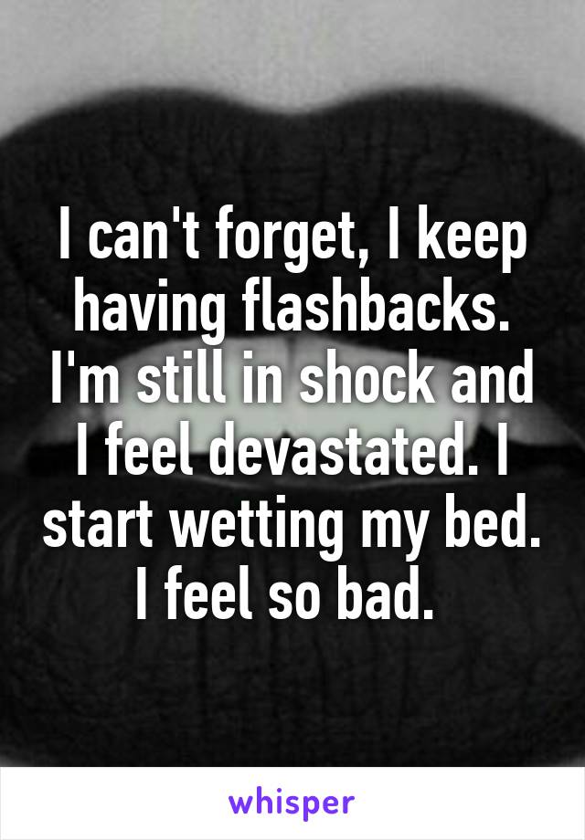 I can't forget, I keep having flashbacks. I'm still in shock and I feel devastated. I start wetting my bed. I feel so bad. 