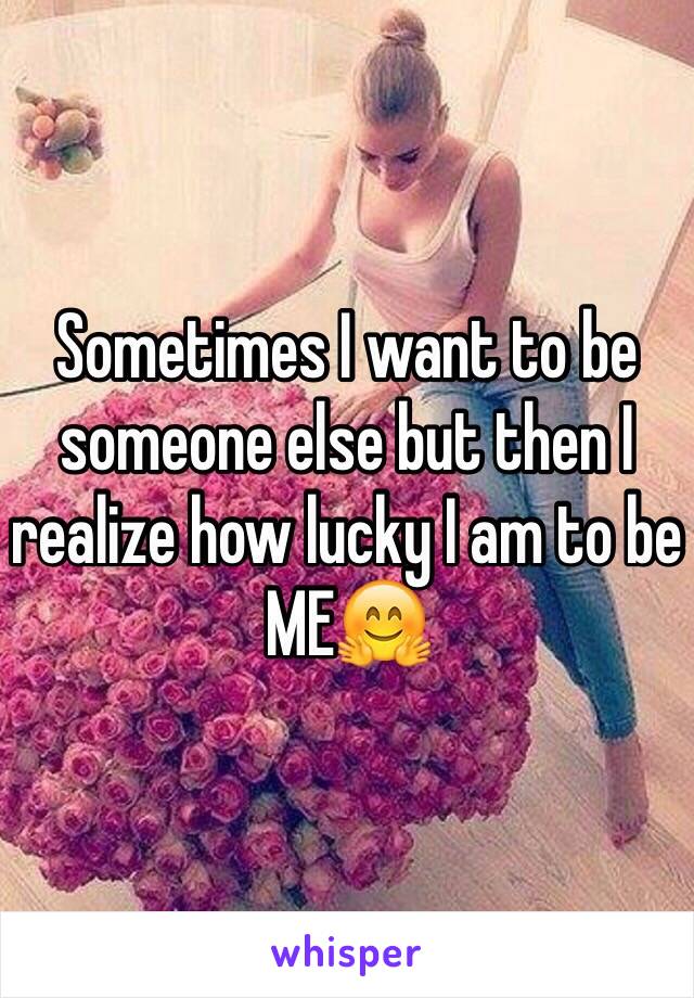 Sometimes I want to be someone else but then I realize how lucky I am to be ME🤗