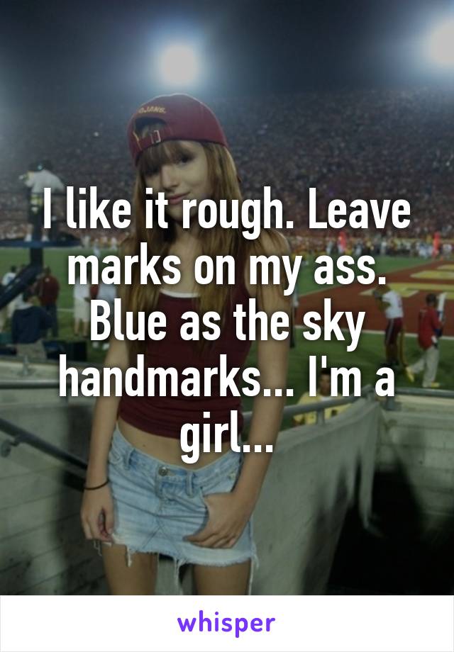 I like it rough. Leave marks on my ass. Blue as the sky handmarks... I'm a girl...