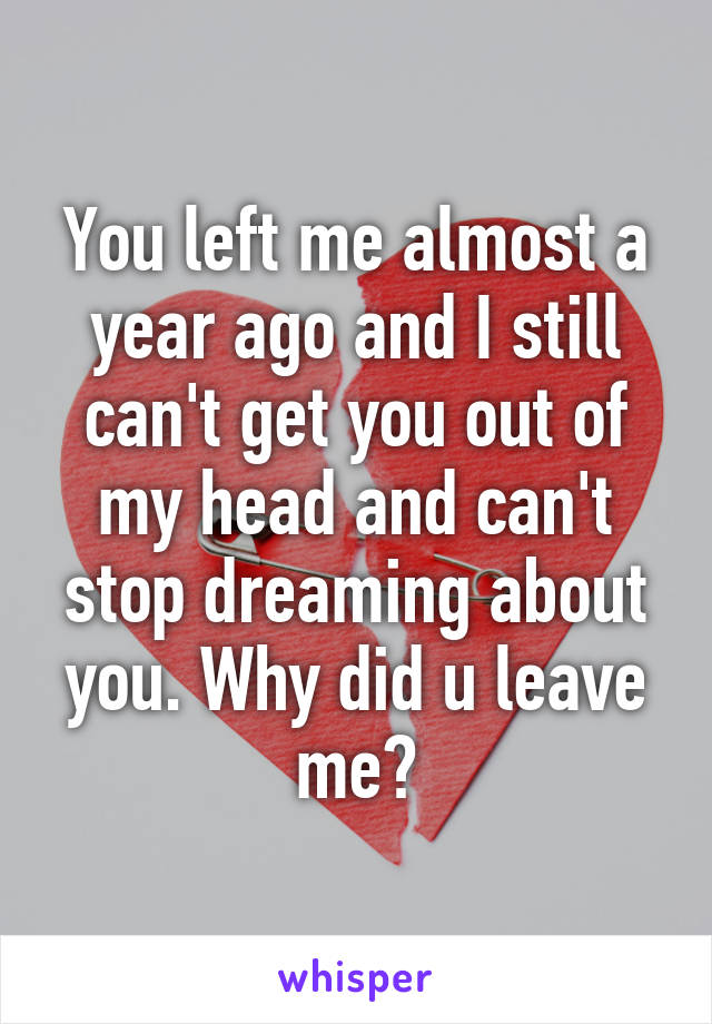 You left me almost a year ago and I still can't get you out of my head and can't stop dreaming about you. Why did u leave me?