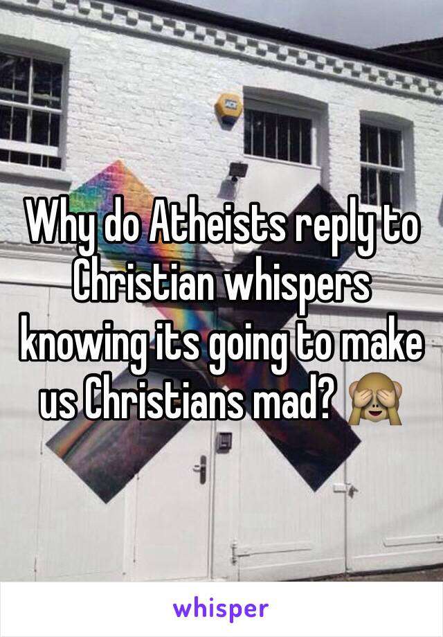 Why do Atheists reply to Christian whispers knowing its going to make us Christians mad? 🙈