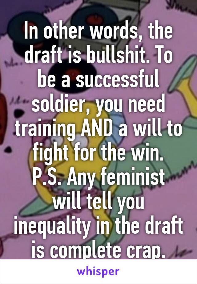 In other words, the draft is bullshit. To be a successful soldier, you need training AND a will to fight for the win.
P.S. Any feminist will tell you inequality in the draft is complete crap.