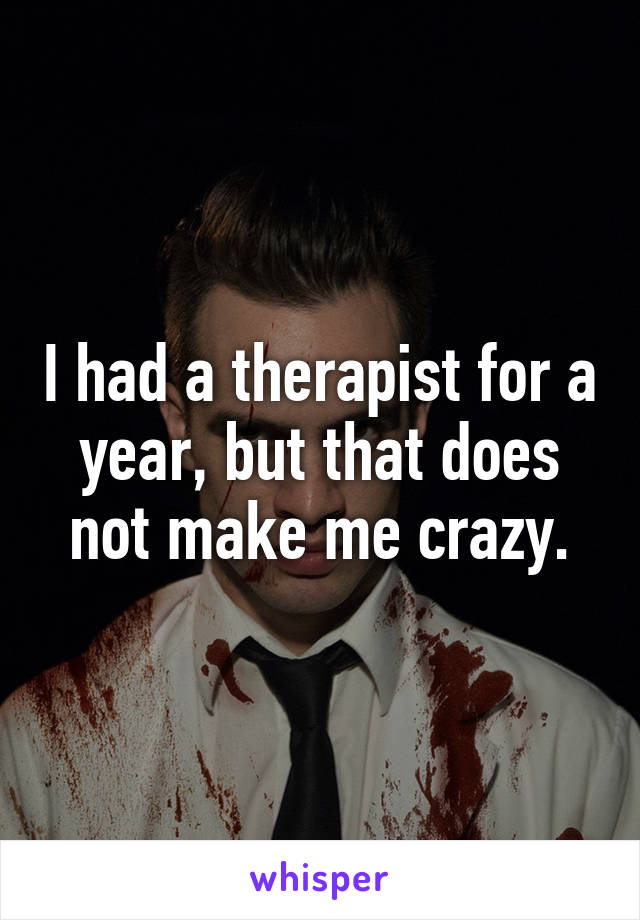 I had a therapist for a year, but that does not make me crazy.