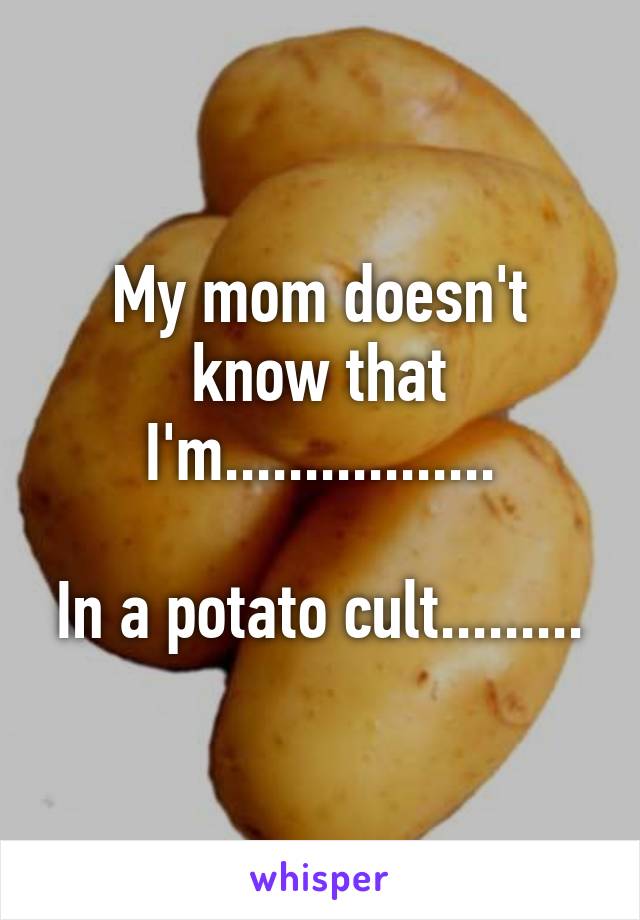 My mom doesn't know that I'm.................

In a potato cult.........