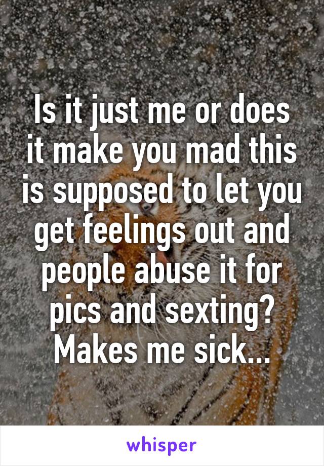 Is it just me or does it make you mad this is supposed to let you get feelings out and people abuse it for pics and sexting? Makes me sick...