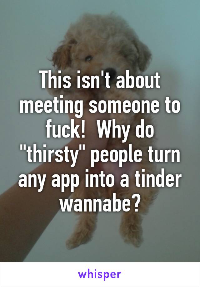 This isn't about meeting someone to fuck!  Why do "thirsty" people turn any app into a tinder wannabe?