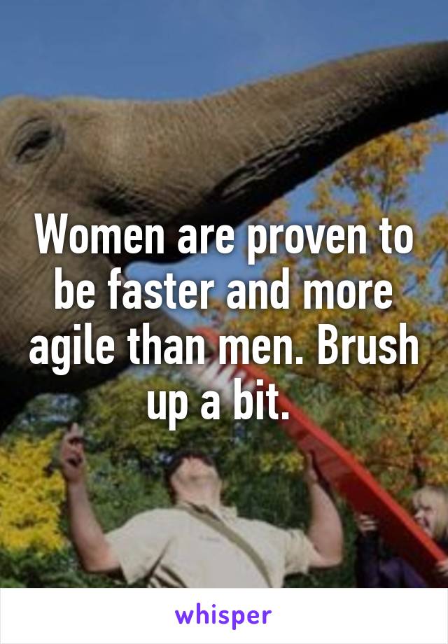 Women are proven to be faster and more agile than men. Brush up a bit. 