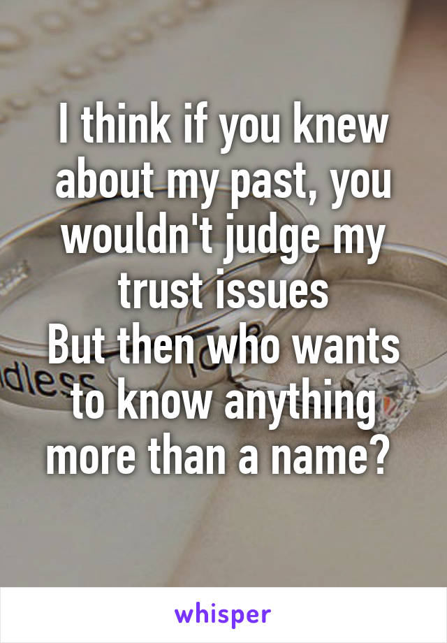 I think if you knew about my past, you wouldn't judge my trust issues
But then who wants to know anything more than a name? 
