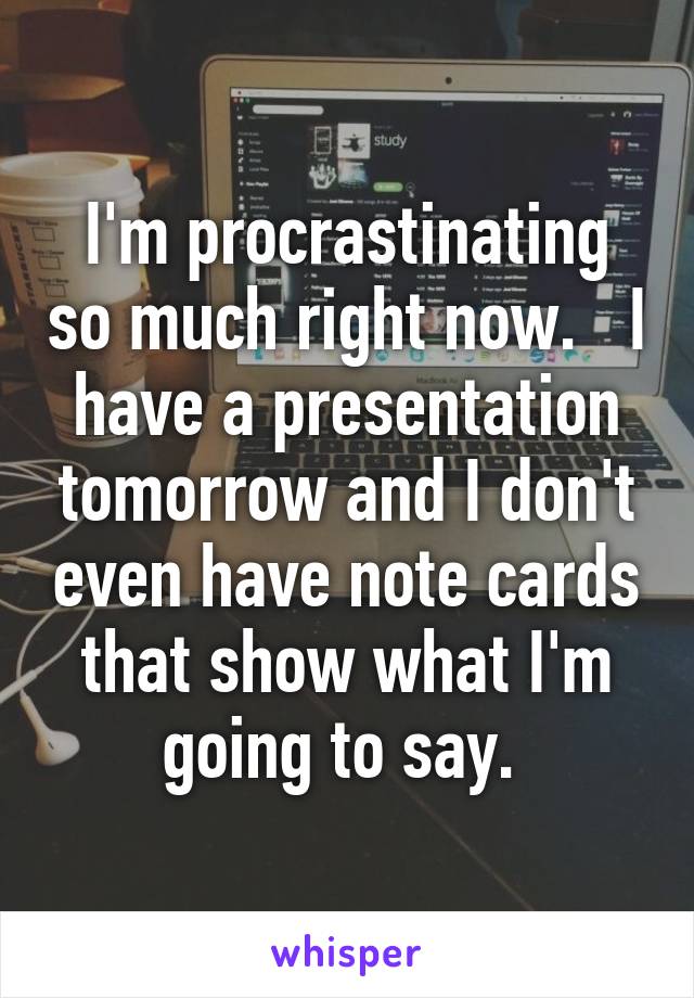 I'm procrastinating so much right now.   I have a presentation tomorrow and I don't even have note cards that show what I'm going to say. 