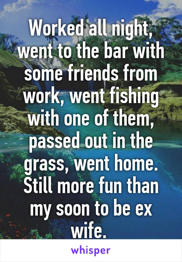 Worked all night, went to the bar with some friends from work, went fishing with one of them, passed out in the grass, went home.
Still more fun than my soon to be ex wife. 