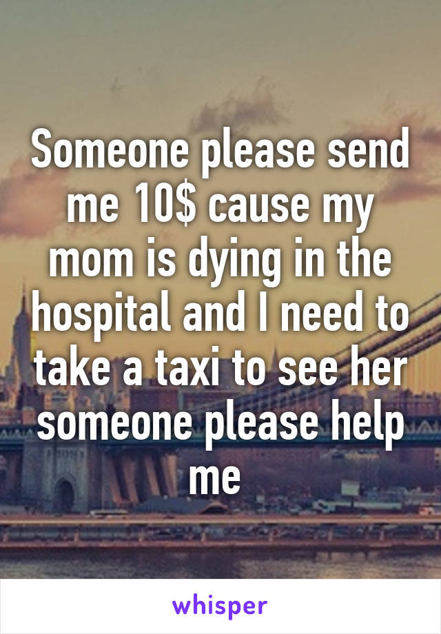 Someone please send me 10$ cause my mom is dying in the hospital and I need to take a taxi to see her someone please help me 