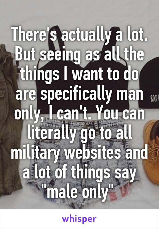 There's actually a lot. But seeing as all the things I want to do are specifically man only, I can't. You can literally go to all military websites and a lot of things say "male only" 