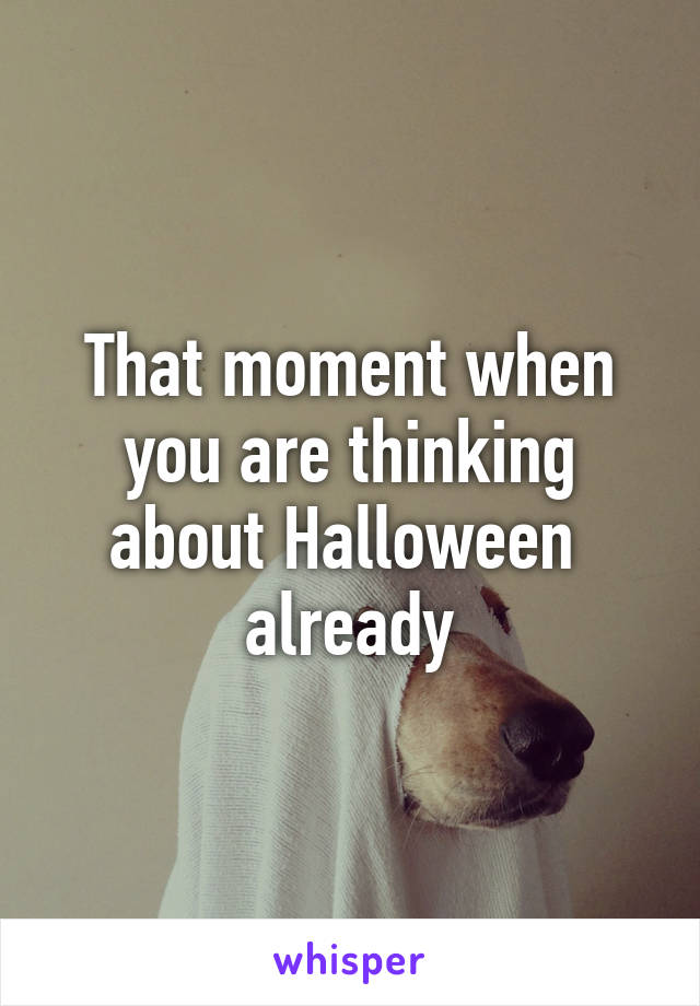 That moment when you are thinking about Halloween 
already