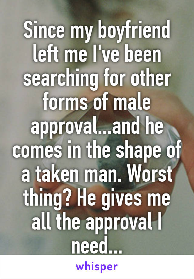 Since my boyfriend left me I've been searching for other forms of male approval...and he comes in the shape of a taken man. Worst thing? He gives me all the approval I need...