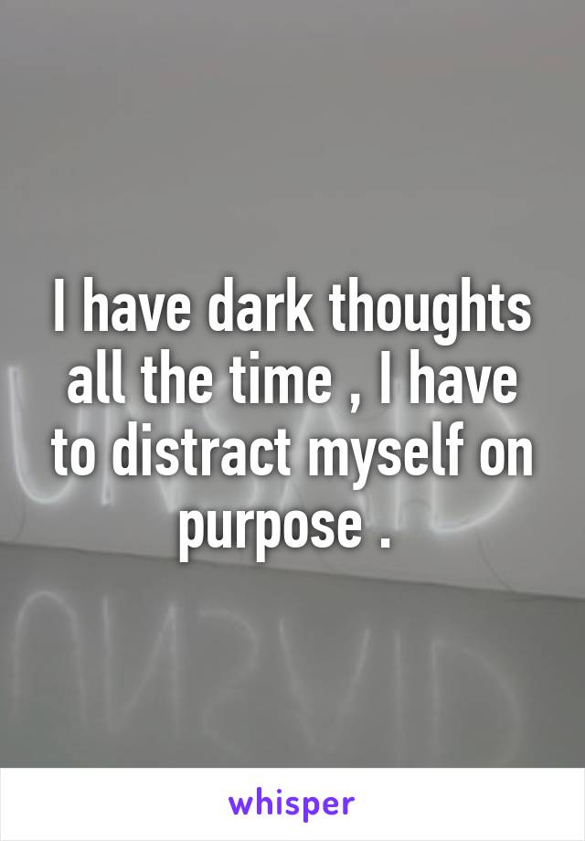 I have dark thoughts all the time , I have to distract myself on purpose . 