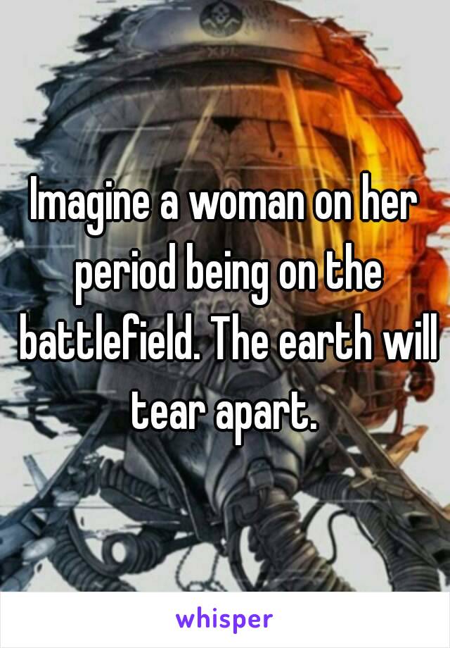 Imagine a woman on her period being on the battlefield. The earth will tear apart. 