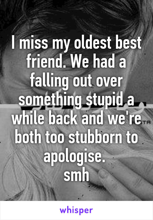 I miss my oldest best friend. We had a falling out over something stupid a while back and we're both too stubborn to apologise. 
smh