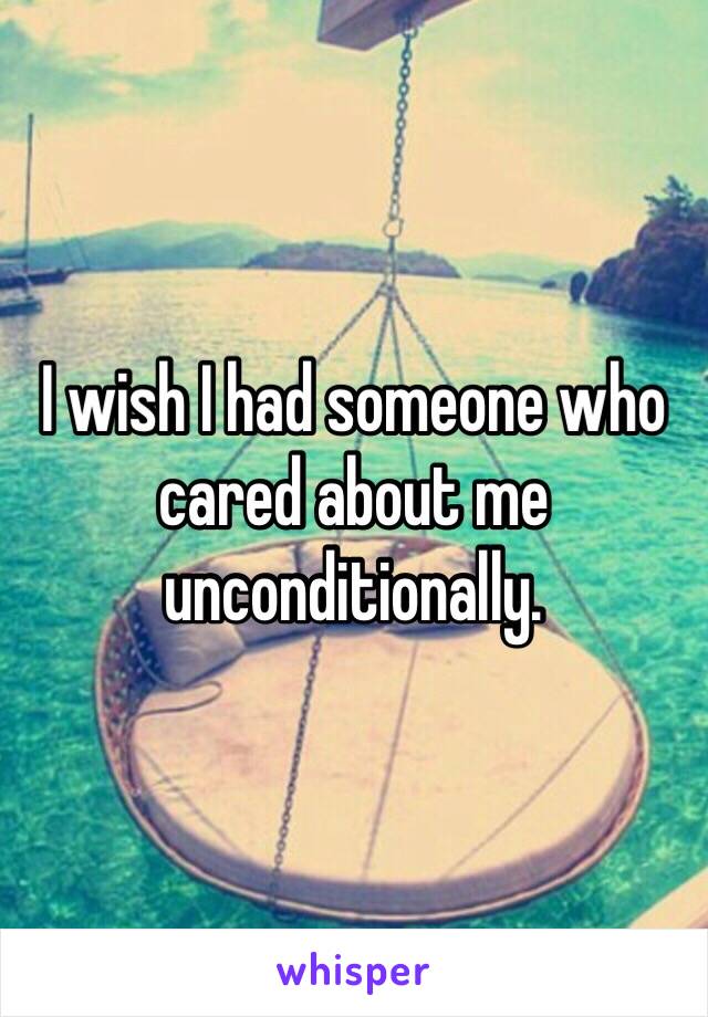 I wish I had someone who cared about me unconditionally.