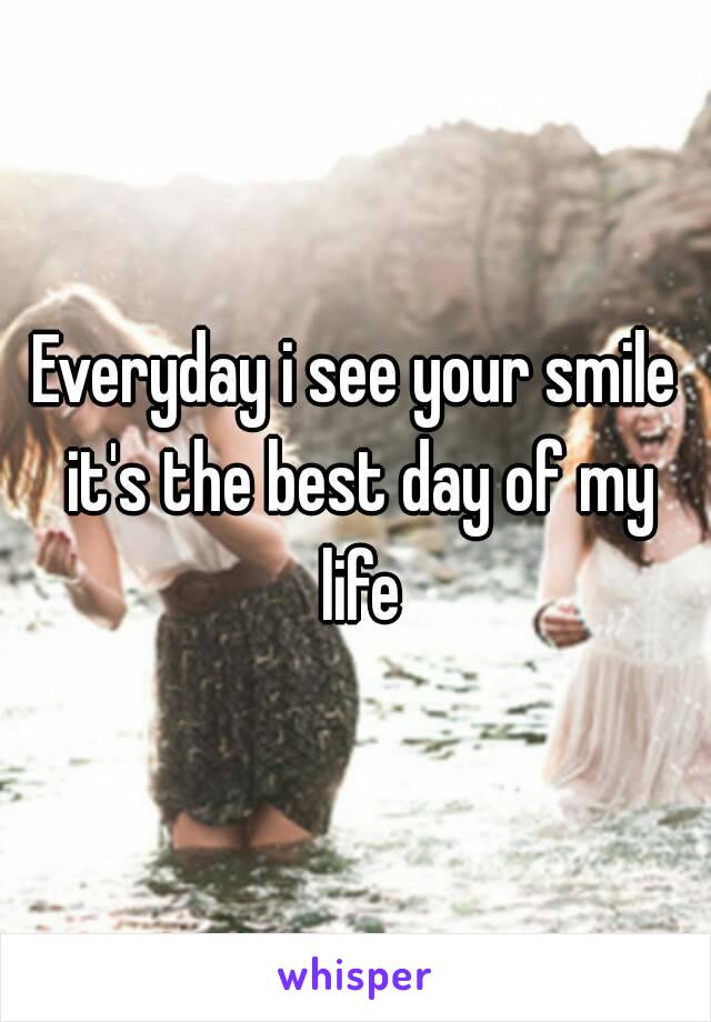 Everyday i see your smile it's the best day of my life