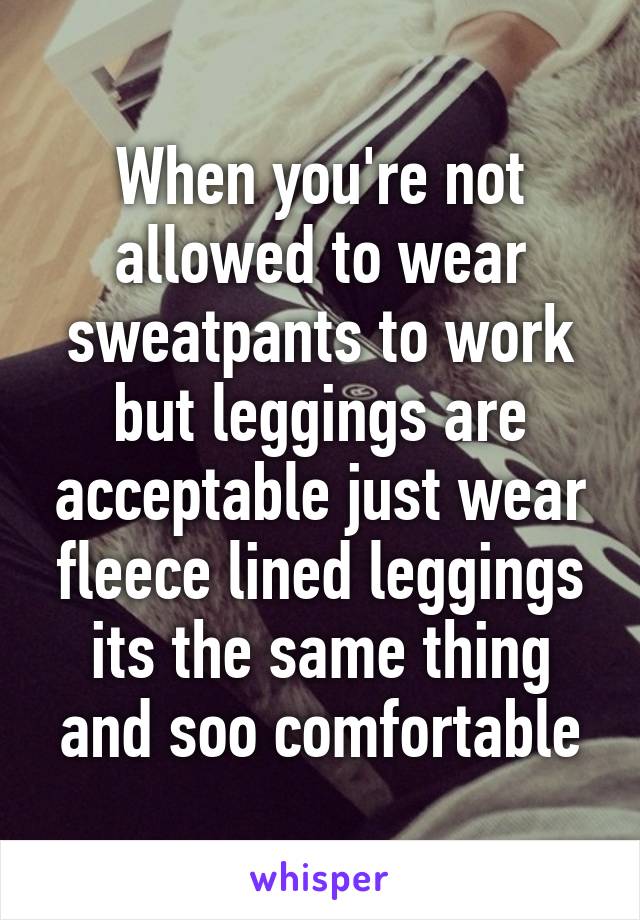 When you're not allowed to wear sweatpants to work but leggings are acceptable just wear fleece lined leggings its the same thing and soo comfortable