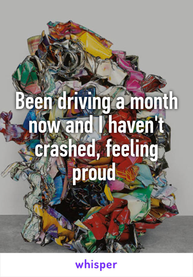 Been driving a month now and I haven't crashed, feeling proud 