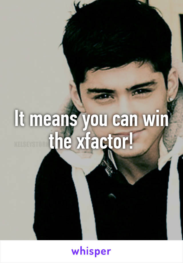 It means you can win the xfactor!