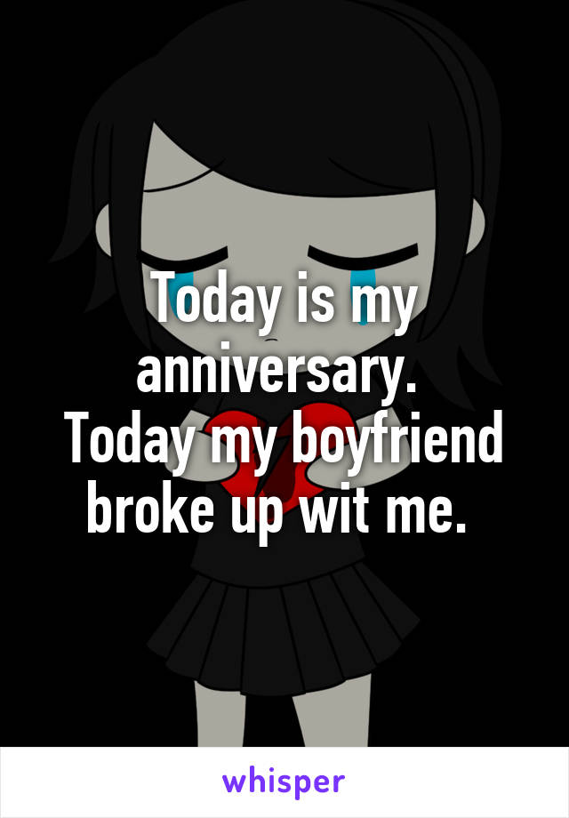 Today is my anniversary. 
Today my boyfriend broke up wit me. 