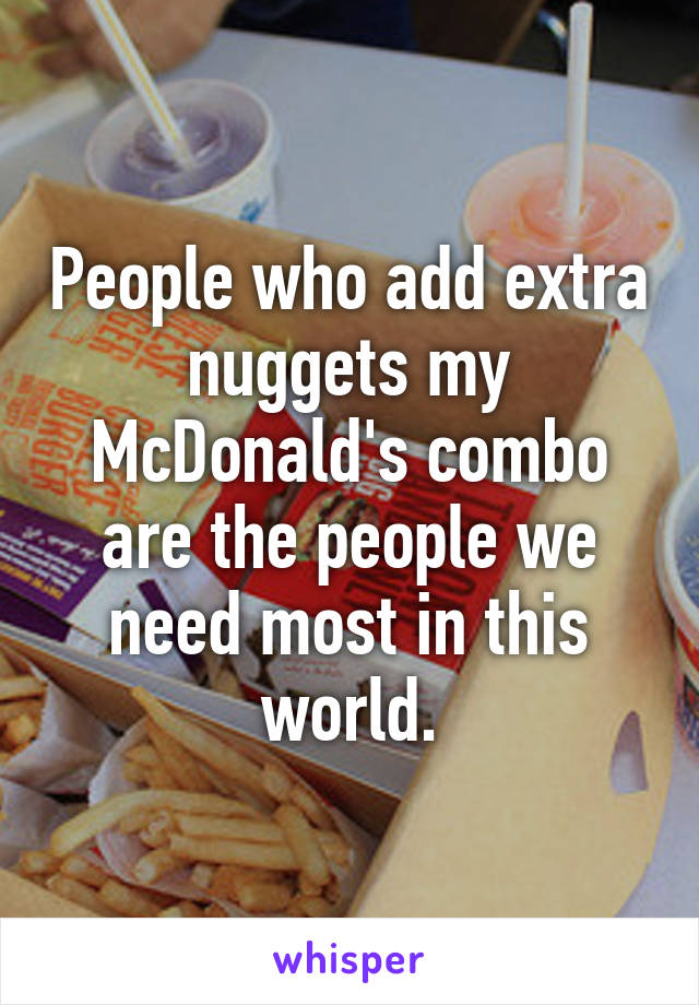 People who add extra nuggets my McDonald's combo are the people we need most in this world.