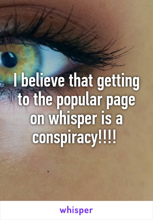 I believe that getting to the popular page on whisper is a conspiracy!!!! 