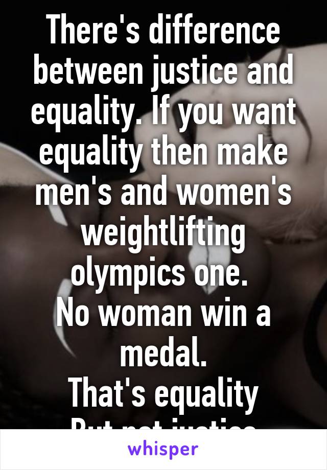 There's difference between justice and equality. If you want equality then make men's and women's weightlifting olympics one. 
No woman win a medal.
That's equality
But not justice