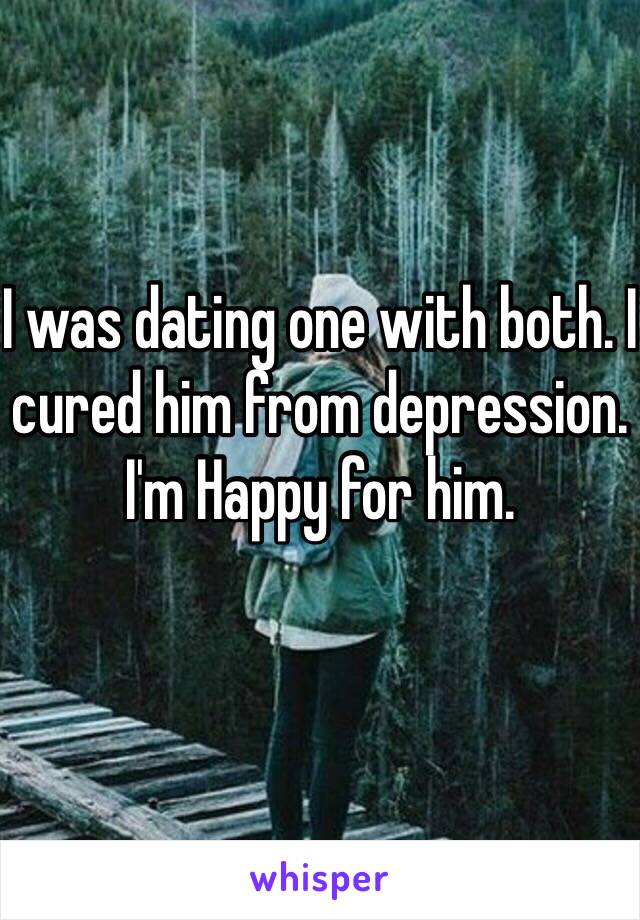 I was dating one with both. I cured him from depression. I'm Happy for him.