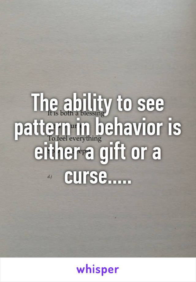 The ability to see pattern in behavior is either a gift or a curse.....