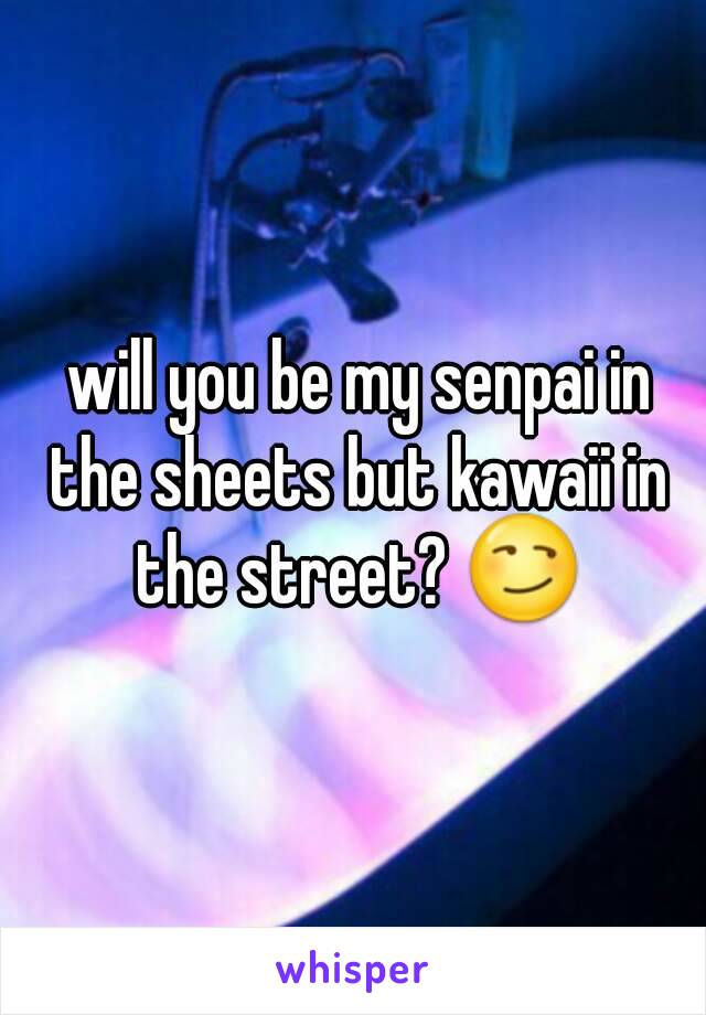  will you be my senpai in the sheets but kawaii in the street? 😏