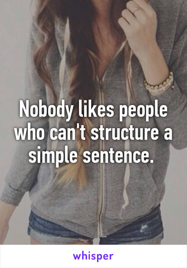 Nobody likes people who can't structure a simple sentence. 