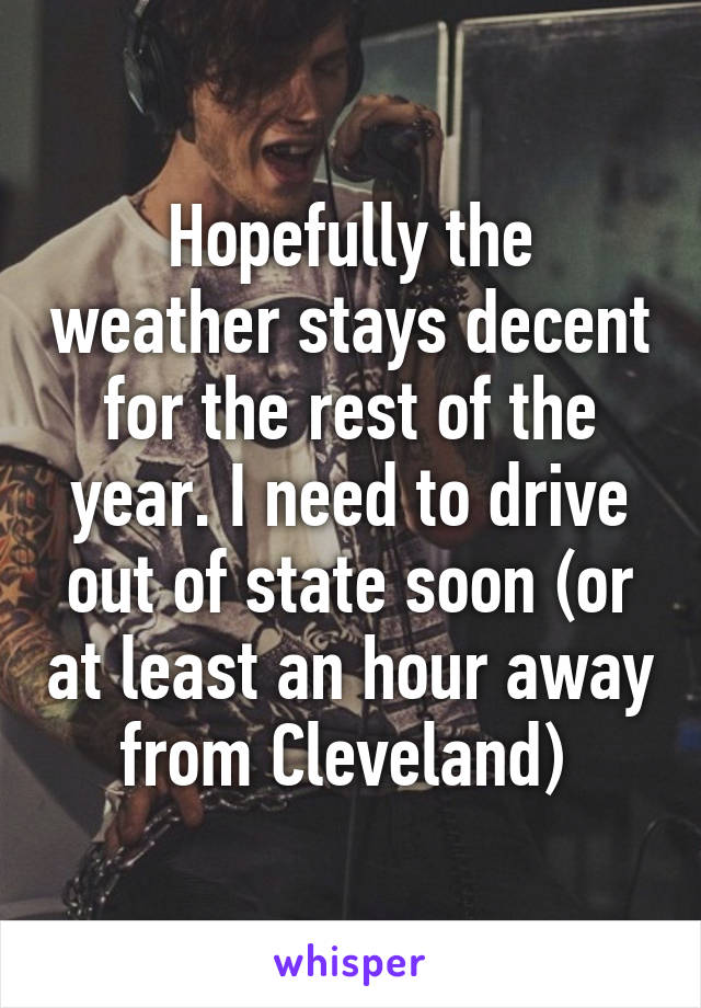 Hopefully the weather stays decent for the rest of the year. I need to drive out of state soon (or at least an hour away from Cleveland) 