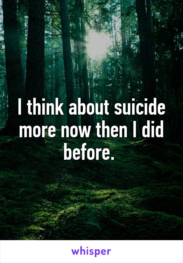 I think about suicide more now then I did before. 