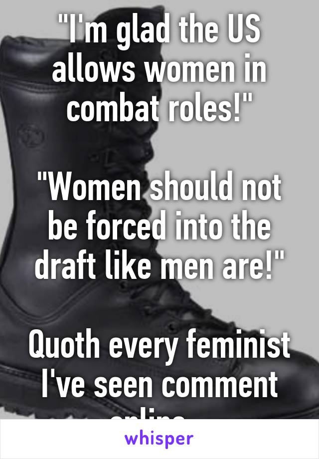 "I'm glad the US allows women in combat roles!"

"Women should not be forced into the draft like men are!"

Quoth every feminist I've seen comment online...